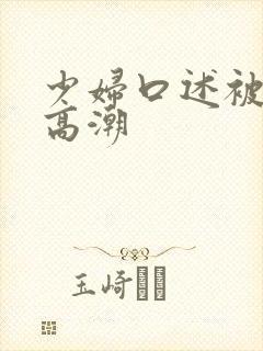 少妇口述被3p高潮