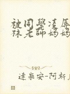 被同学凌辱的丝袜老师妈妈