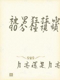 被男狂揉吃奶胸90分钟视频