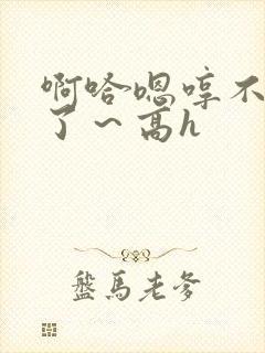 啊哈嗯哼不要够了～高h