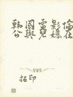 韩国电影伦理公公与儿媳在线播放