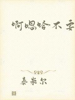 啊嗯哈不要嗯哈