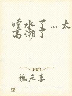 喷水了…太爽了高潮了