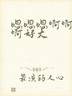 嗯嗯嗯啊啊啊啊啊好大