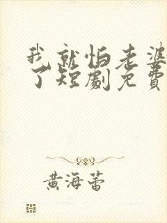 我就怕老婆怎么了短剧免费观看全集