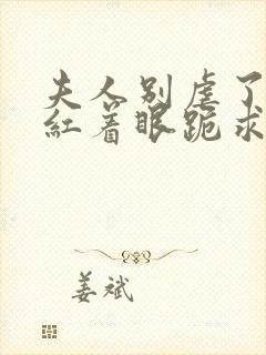 夫人别虐了傅总红着眼跪求原谅完整短剧