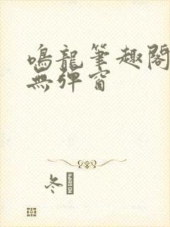 鸣龙笔趣阁免费无弹窗