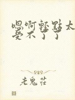 嗯啊轻点太深了受不了了