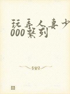 玩弄人妻少妇1000系列