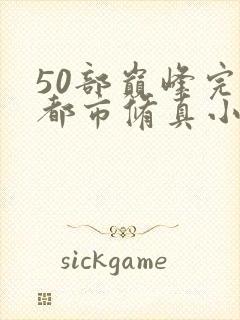 50部巅峰完结都市修真小说