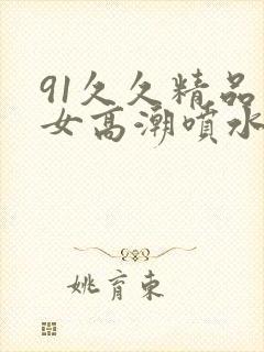 91久久精品美女高潮喷水白