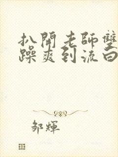 扒开老师双腿狂躁爽到流白浆封面