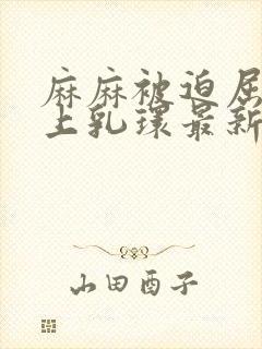 麻麻被迫屈辱戴上乳环最新章节