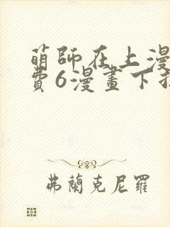 萌师在上漫画免费6漫画下拉式