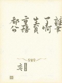 都重生了谁还考公务员啊笔趣阁无弹窗