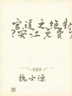 官道之绝对权力?安江免费完整小说