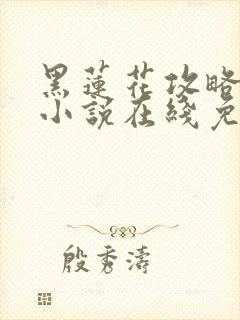 黑莲花攻略手册小说在线免费阅读