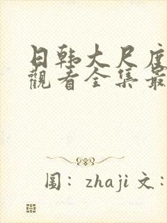 日韩大尺度在线观看全集最爱