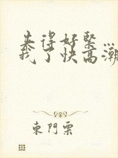 夹得好紧…爽死我了快高潮