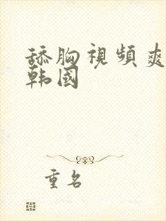 舔胸视频爽爽爽韩国