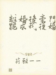 离婚后豪门前夫跪求我复婚无弹窗