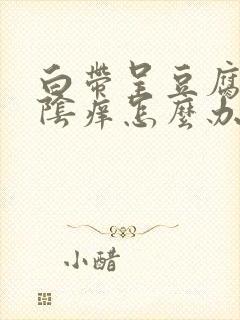 白带呈豆腐渣外阴痒怎么办封面