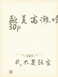 欧美高潮,喷水30p封面