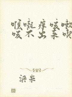 喉咙痒咳嗽有痰咳不出来吃什么药