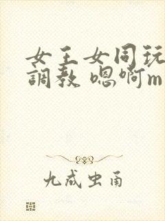 女王女同玩弄 调教 嗯啊m