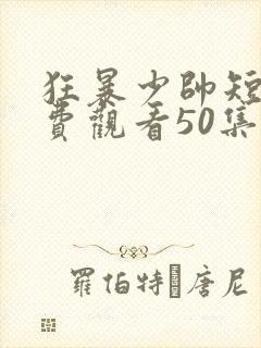 狂暴少帅短剧免费观看50集