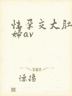 性孕交大肚子孕妇av