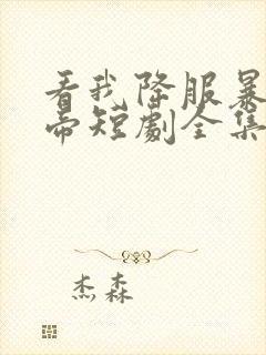 看我降服暴力女帝短剧全集免费观看