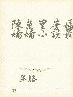 陈万里唐嫣然宋娇娇小说最新章节更新列表