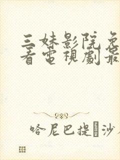 三妹影院免费观看电视剧最新版本