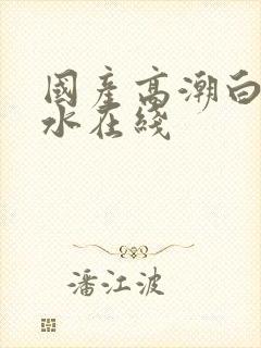 国产高潮白浆喷水在线