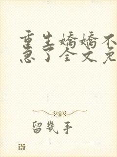 重生娇娇不嫁他急了全文免费阅读