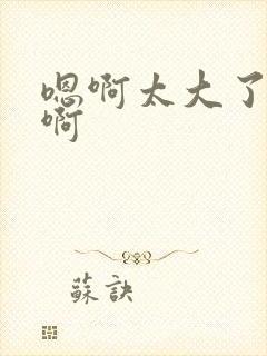 嗯啊太大了不要啊