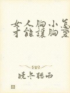 女人胸小怎么样才能让胸变大