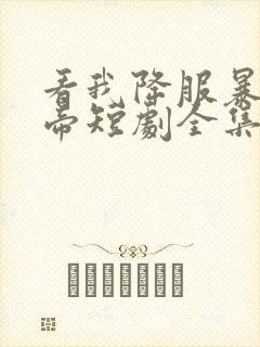 看我降服暴力女帝短剧全集