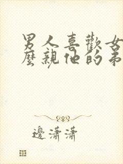 男人喜欢女人怎么亲他的弟弟呢