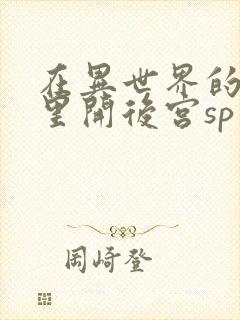 在异世界的迷宫里开后宫sp