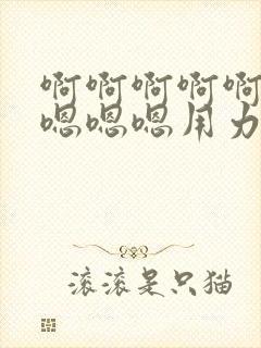 啊啊啊啊啊啊嗯嗯嗯嗯用力