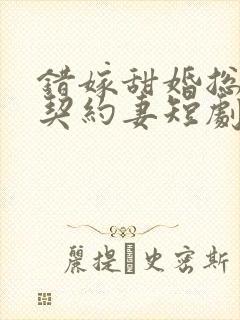 错嫁甜婚总裁的契约妻短剧