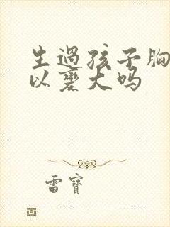 生过孩子胸还可以变大吗