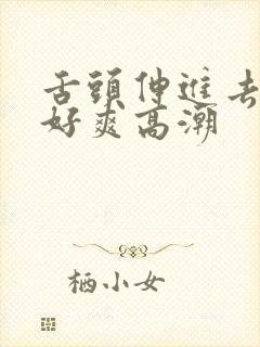 舌头伸进去添我好爽高潮