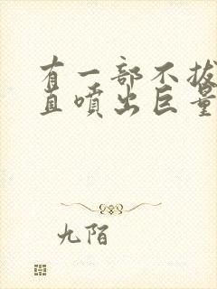 有一部不拔出一直喷出巨量精子的av番