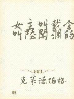 女主叫戴含男主叫陆闻渊的小说名字