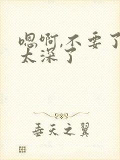 嗯啊,不要了,太深了