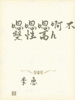 嗯嗯嗯啊不要高双性高h