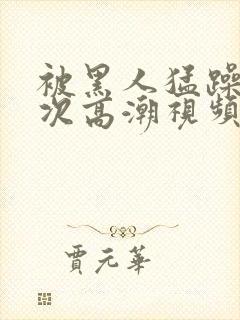 被黑人猛躁10次高潮视频封面